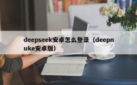 deepseek安卓怎么登录(deepnuke安卓版)