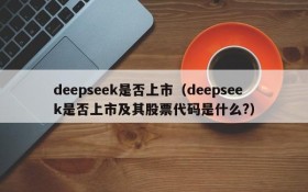 deepseek是否上市（deepseek是否上市及其股票代码是什么?）