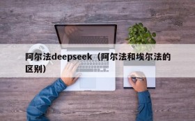 阿尔法deepseek（阿尔法和埃尔法的区别）