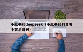 小红书和deepseek(小红书和抖音哪个容易赚钱)