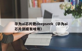 华为ai芯片跑deepseek(华为ai芯片到底有啥用)