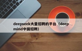deepseek大量招聘的平台(deepmind中国招聘)