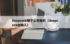 Deepseek哪个公司做的(deepseek创始人)
