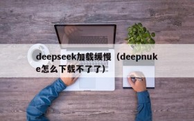 deepseek加载缓慢（deepnuke怎么下载不了了）