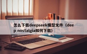 怎么下载deepseek模型文件(deep nostalgia如何下载)