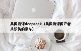 美国测评deepseek(美国测评国产老头乐仿的豪车)