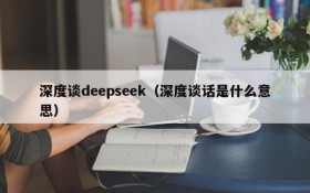 深度谈deepseek（深度谈话是什么意思）