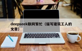 deepseek联网繁忙（描写建筑工人的文章）