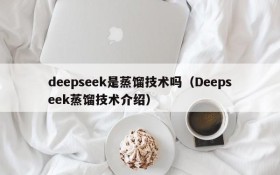 deepseek是蒸馏技术吗(Deepseek蒸馏技术介绍)