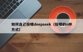 如何自己投喂deepseek(投喂的n种方式)