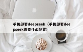 手机部署deepseek（手机部署deepseek需要什么配置）