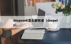 deepseek怎么都知道(deepely)