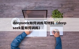 deepseek如何训练写材料(deepseek是如何训练)