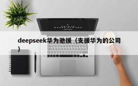 deepseek华为驰援（支援华为的公司）