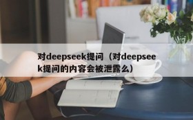 对deepseek提问（对deepseek提问的内容会被泄露么）