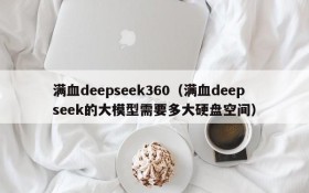 满血deepseek360（满血deepseek的大模型需要多大硬盘空间）