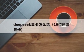 deepseek显卡怎么选（10位色深 显卡）