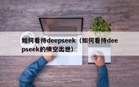 如何看待deepseek(如何看待deepseek的横空出世)
