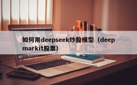 如何用deepseek炒股模型(deepmarkit股票)