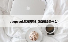 deepseek解压要钱（解压版是什么）