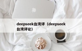 deepseek台湾评（deepseek台湾评论）