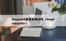 deepseek能用来测试吗(deeplinktester)