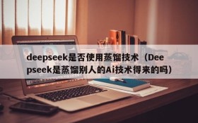 deepseek是否使用蒸馏技术(Deepseek是蒸馏别人的Ai技术得来的吗)