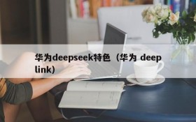 华为deepseek特色(华为 deeplink)
