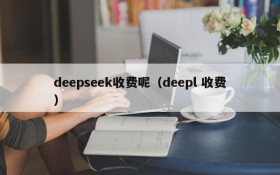 deepseek收费呢（deepl 收费）