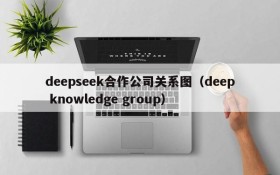 deepseek合作公司关系图(deep knowledge group)