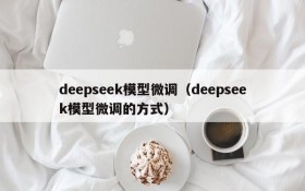 deepseek模型微调（deepseek模型微调的方式）