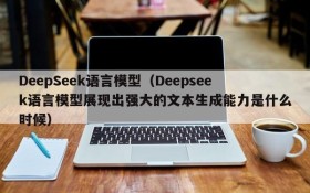 DeepSeek语言模型（Deepseek语言模型展现出强大的文本生成能力是什么时候）