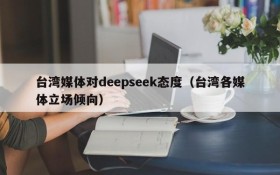 台湾媒体对deepseek态度(台湾各媒体立场倾向)