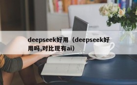 deepseek好用（deepseek好用吗,对比现有ai）