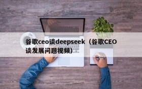 谷歌ceo谈deepseek（谷歌CEO谈发展问题视频）