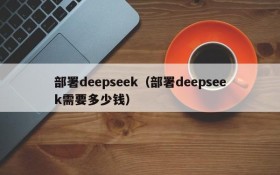 部署deepseek（部署deepseek需要多少钱）