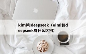 kimi和deepseek（Kimi和deepseek有什么区别）