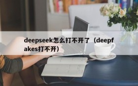 deepseek怎么打不开了(deepfakes打不开)