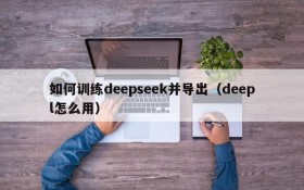 如何训练deepseek并导出(deepl怎么用)