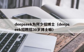 deepseek为何少招博士(deepseek招聘招30岁博士嘛)