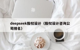 deepseek股权设计(股权设计咨询公司排名)