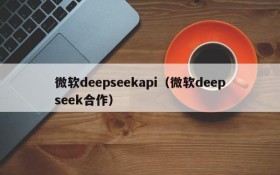 微软deepseekapi（微软deepseek合作）