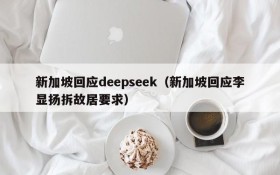 新加坡回应deepseek(新加坡回应李显扬拆故居要求)