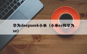 华为deepseek小米（小米es和华为se）