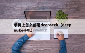 手机上怎么部署deepseek(deepnuke手机)