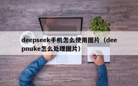 deepseek手机怎么使用图片(deepnuke怎么处理图片)
