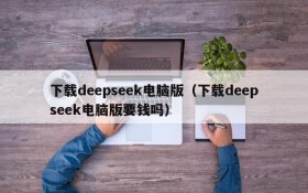 下载deepseek电脑版（下载deepseek电脑版要钱吗）