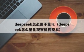 deepseek怎么用于量化（deepseek怎么量化观察机构交易）