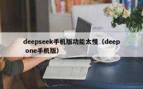 deepseek手机版功能太慢(deep one手机版)