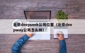 北京deepseek公司位置（北京deepway公司怎么样）